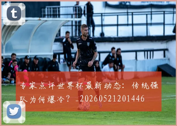 专家点评世界杯最新动态：传统强队为何爆冷？_20260521201446