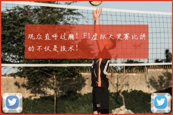 观众直呼过瘾！F1虚拟大奖赛比拼的不仅是技术！