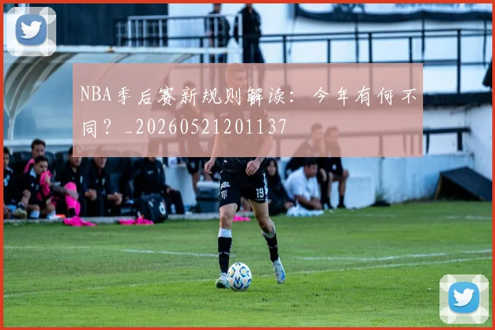 NBA季后赛新规则解读:今年有何不同?_20260521201137