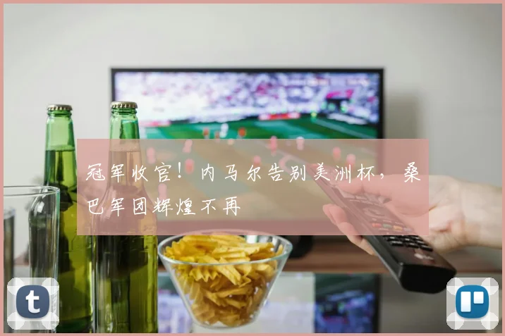 冠军收官！内马尔告别美洲杯，桑巴军团辉煌不再