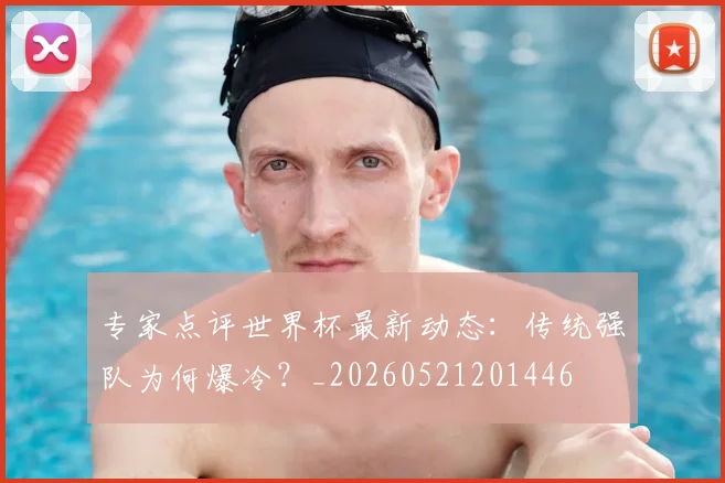 专家点评世界杯最新动态：传统强队为何爆冷？_20260521201446