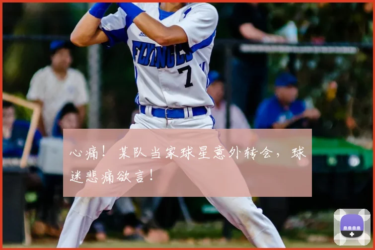 心痛!某队当家球星意外转会,球迷悲痛欲言!