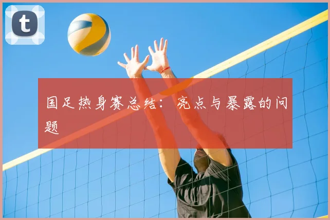 国足热身赛总结：亮点与暴露的问题