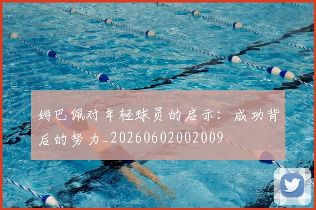 姆巴佩对年轻球员的启示:成功背后的努力_20260602002009