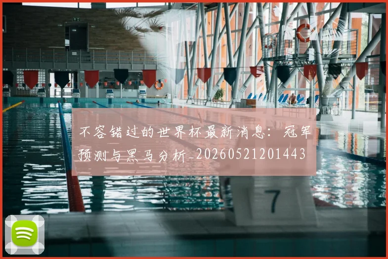 不容错过的世界杯最新消息：冠军预测与黑马分析_20260521201443