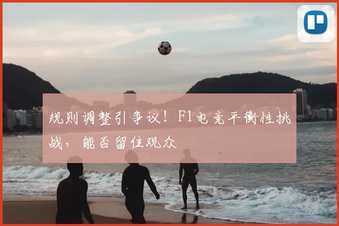 规则调整引争议！F1电竞平衡性挑战，能否留住观众