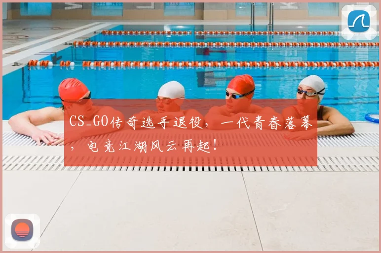 CS_GO传奇选手退役，一代青春落幕，电竞江湖风云再起！