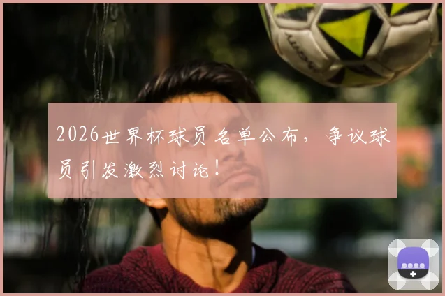 2026世界杯球员名单公布，争议球员引发激烈讨论！