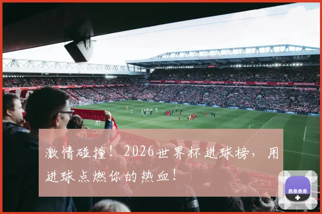 激情碰撞!2026世界杯进球榜,用进球点燃你的热血!