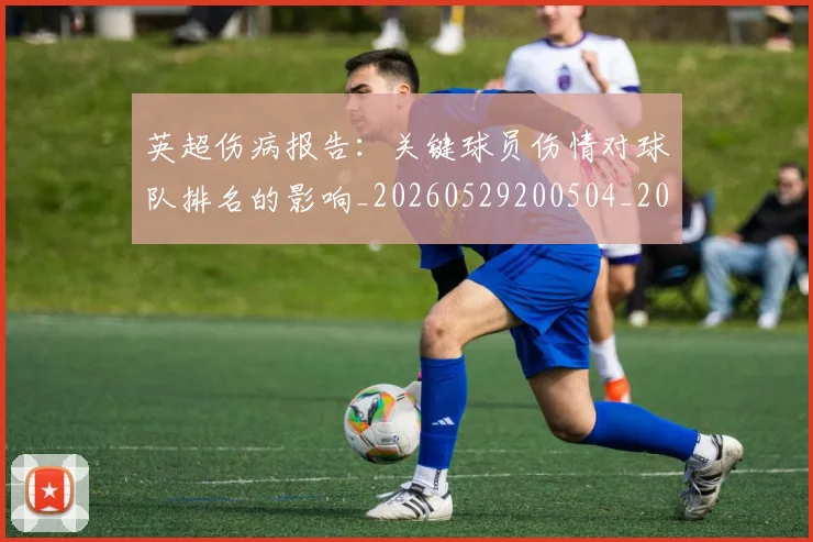 英超伤病报告:关键球员伤情对球队排名的影响_20260529200504_20260610170025