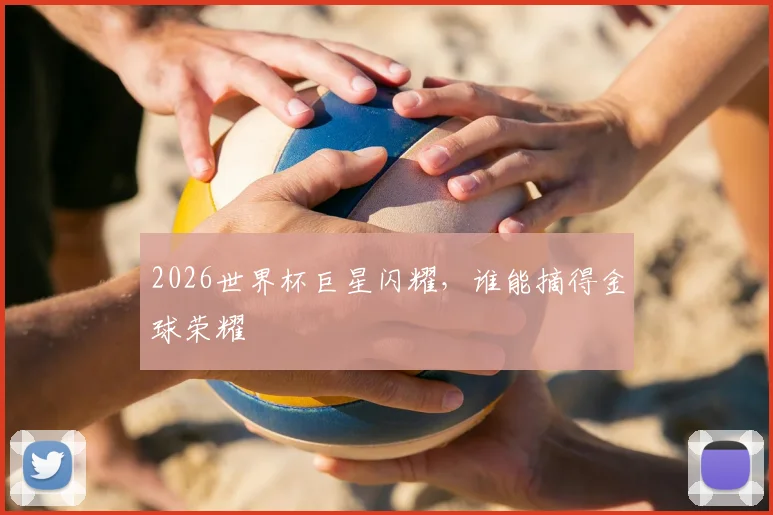 2026世界杯巨星闪耀,谁能摘得金球荣耀