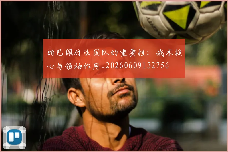 姆巴佩对法国队的重要性：战术核心与领袖作用_20260609132756