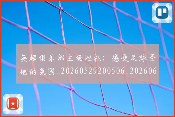英超俱乐部主场巡礼:感受足球圣地的氛围_20260529200506_20260610170025