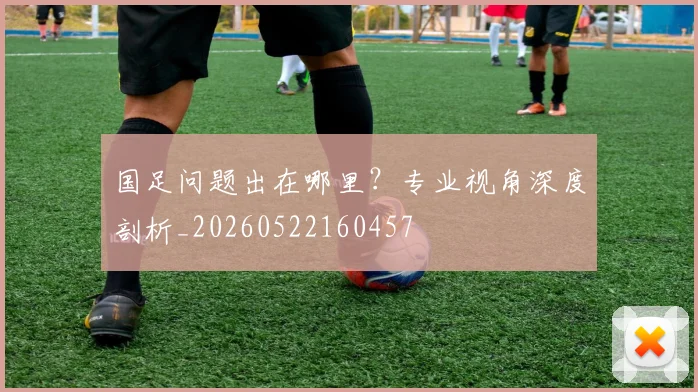 国足问题出在哪里?专业视角深度剖析_20260522160457