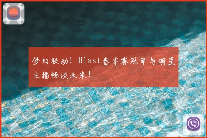 梦幻联动！Blast春季赛冠军与明星主播畅谈未来！