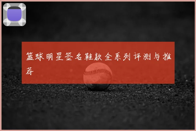 篮球明星签名鞋款全系列评测与推荐