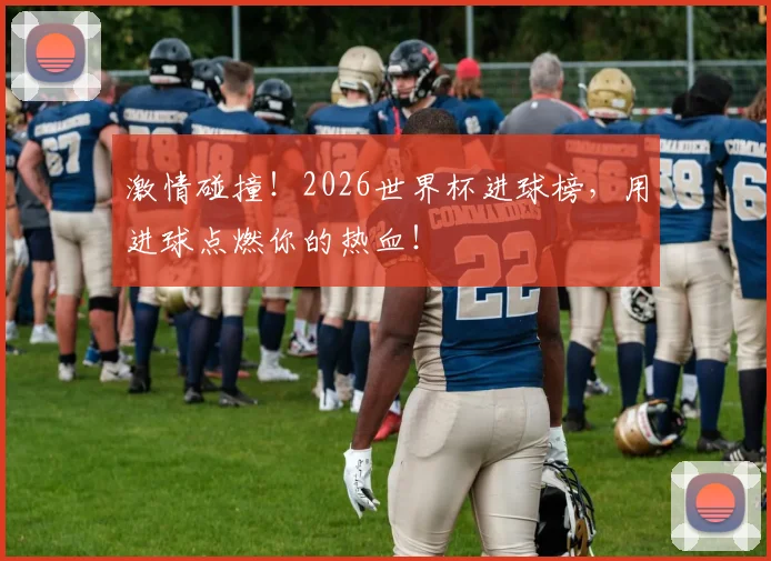 激情碰撞！2026世界杯进球榜，用进球点燃你的热血！