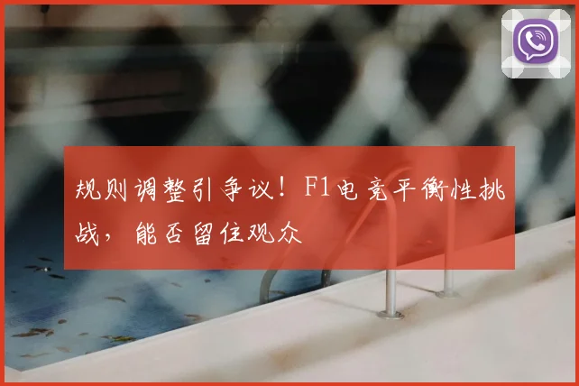 规则调整引争议！F1电竞平衡性挑战，能否留住观众