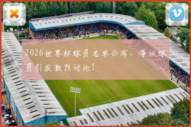 2026世界杯球员名单公布，争议球员引发激烈讨论！