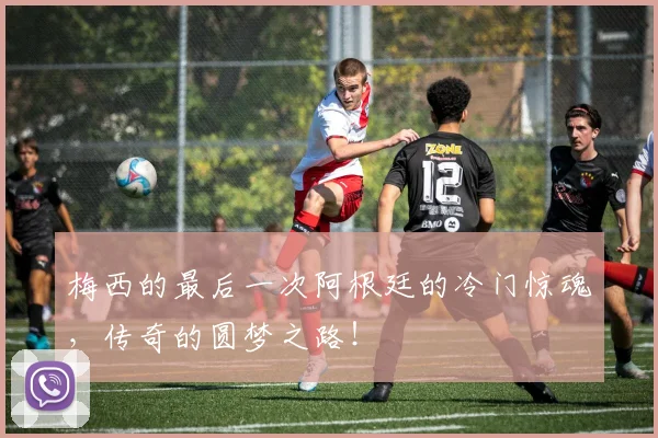 梅西的最后一次阿根廷的冷门惊魂，传奇的圆梦之路！
