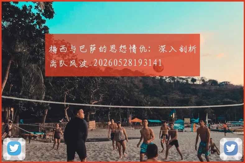 梅西与巴萨的恩怨情仇:深入剖析离队风波_20260528193141