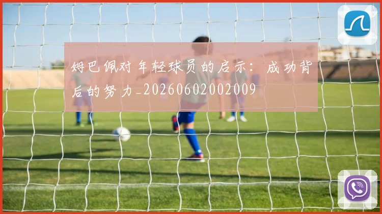 姆巴佩对年轻球员的启示：成功背后的努力_20260602002009