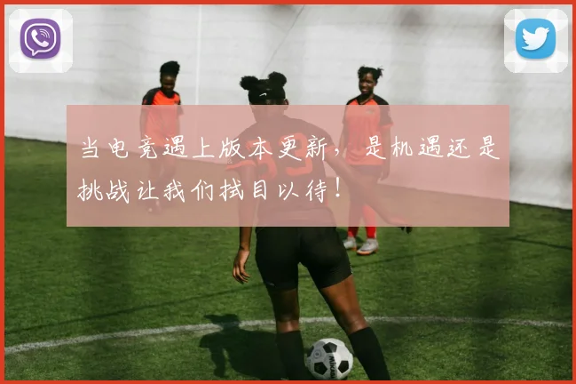 当电竞遇上版本更新，是机遇还是挑战让我们拭目以待！