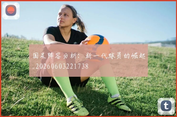 国足阵容分析:新一代球员的崛起_20260603221738