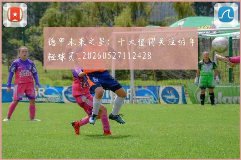 德甲未来之星：十大值得关注的年轻球员_20260527112428