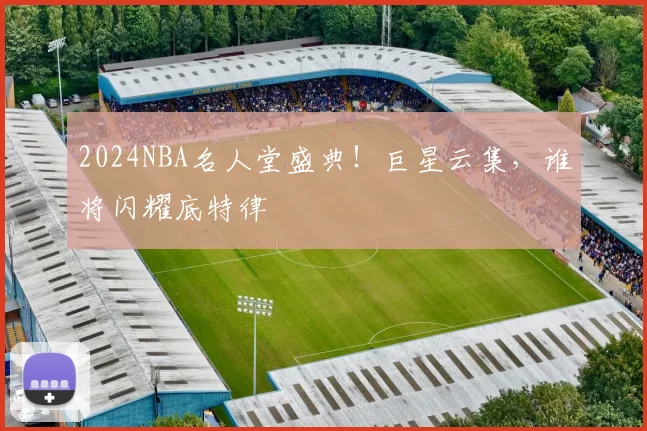 2024NBA名人堂盛典！巨星云集，谁将闪耀底特律