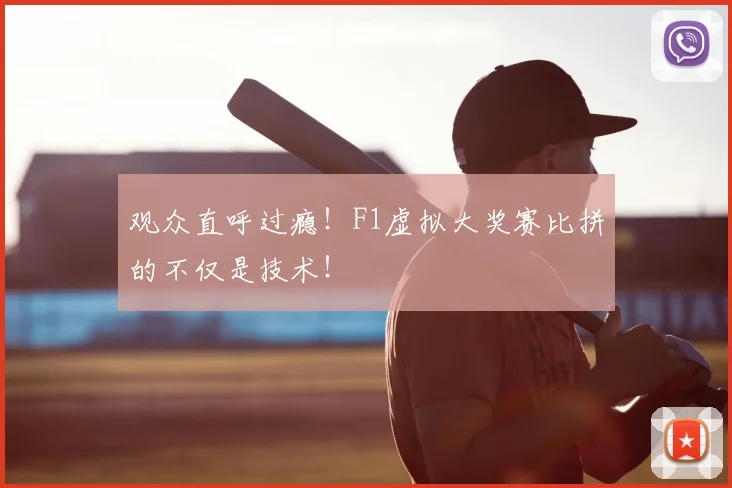 观众直呼过瘾！F1虚拟大奖赛比拼的不仅是技术！