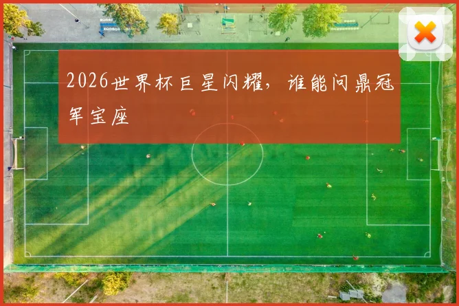 2026世界杯巨星闪耀,谁能问鼎冠军宝座