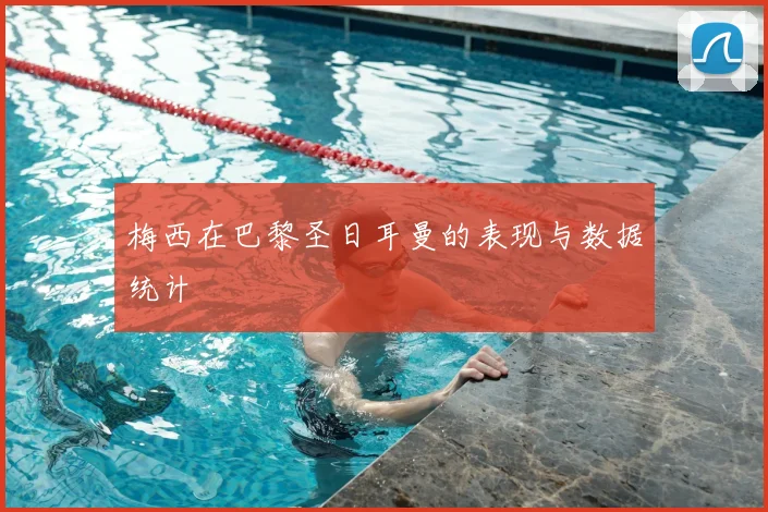 梅西在巴黎圣日耳曼的表现与数据统计
