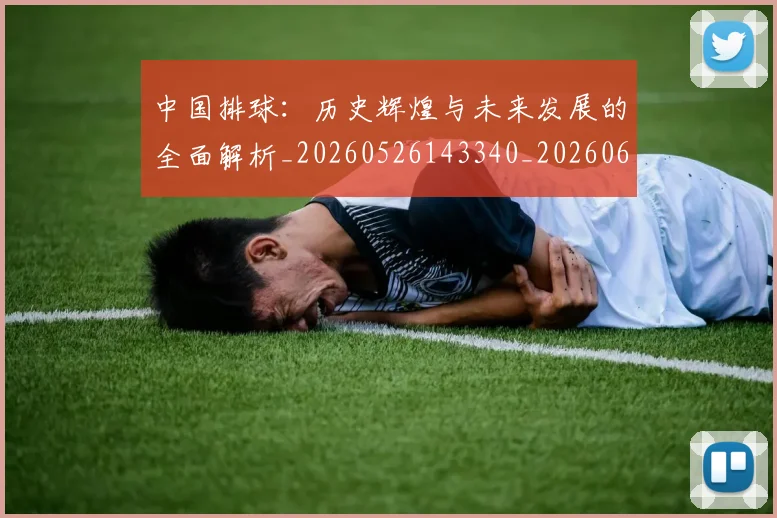 中国排球:历史辉煌与未来发展的全面解析_20260526143340_20260607160636