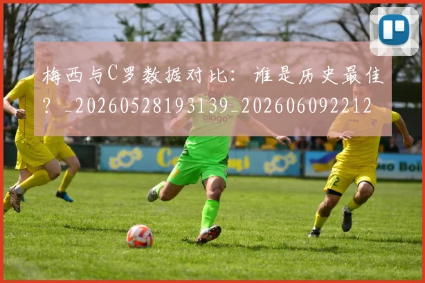 梅西与C罗数据对比:谁是历史最佳?_20260528193139_20260609221219