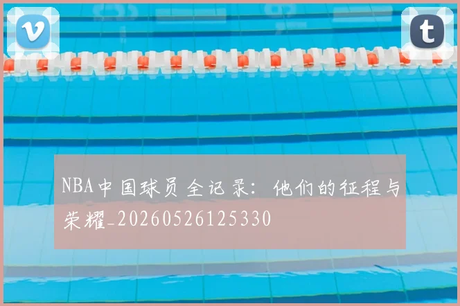 NBA中国球员全记录：他们的征程与荣耀_20260526125330