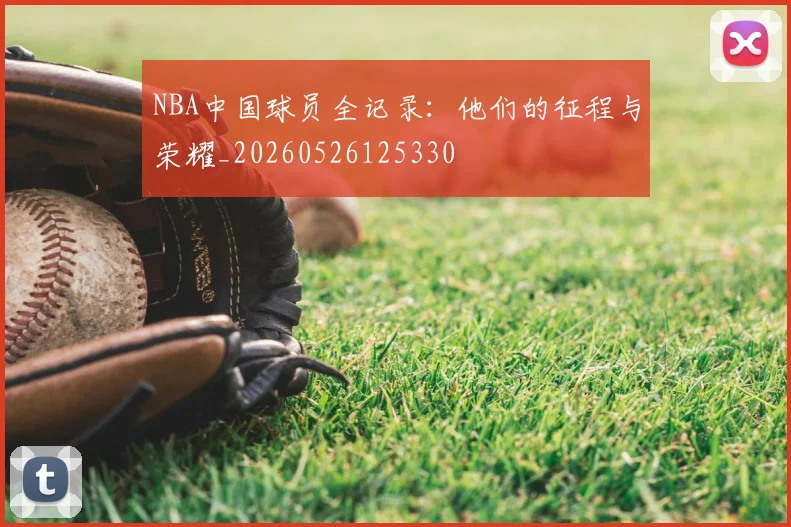 NBA中国球员全记录：他们的征程与荣耀_20260526125330