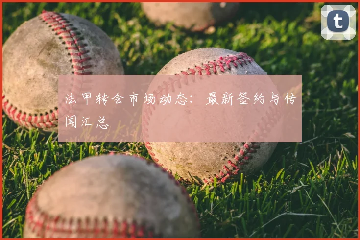 法甲转会市场动态：最新签约与传闻汇总