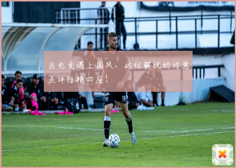 当电竞遇上国风，这位解说的诗意点评惊艳四座！