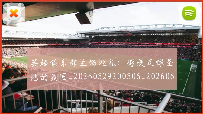 英超俱乐部主场巡礼:感受足球圣地的氛围_20260529200506_20260610170025